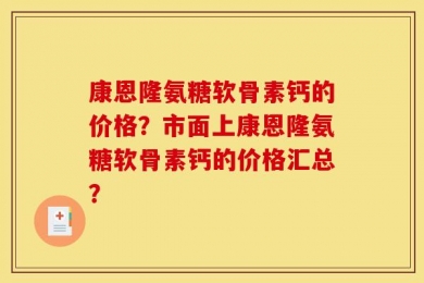 康恩隆氨糖软骨素钙的价格？市面上康恩隆氨糖软骨素钙的价格汇总？
