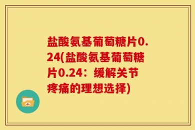 盐酸氨基葡萄糖片0.24(盐酸氨基葡萄糖片0.24：缓解关节疼痛的理想选择)