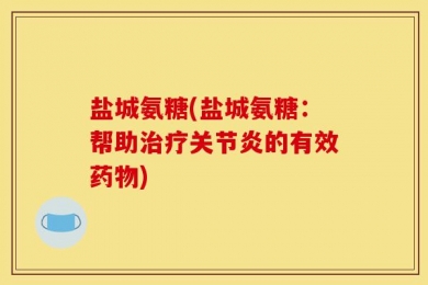 盐城氨糖(盐城氨糖：帮助治疗关节炎的有效药物)