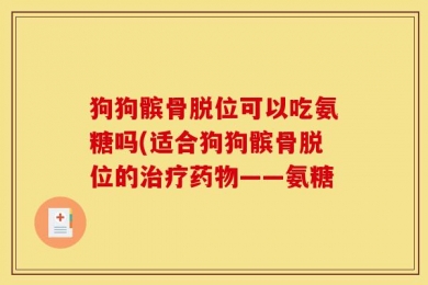 狗狗髌骨脱位可以吃氨糖吗(适合狗狗髌骨脱位的治疗药物——氨糖