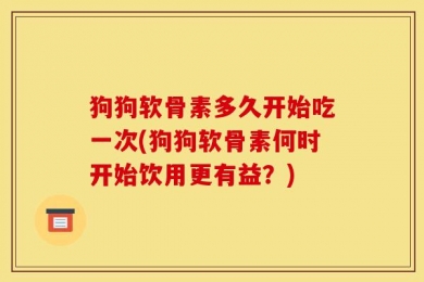 狗狗软骨素多久开始吃一次(狗狗软骨素何时开始饮用更有益？)