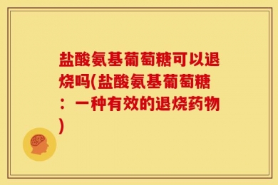 盐酸氨基葡萄糖可以退烧吗(盐酸氨基葡萄糖：一种有效的退烧药物)