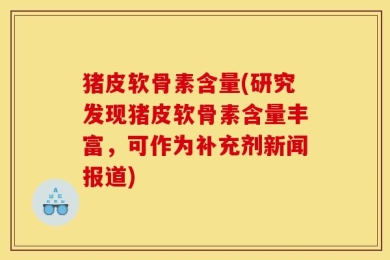 猪皮软骨素含量(研究发现猪皮软骨素含量丰富，可作为补充剂新闻报道)