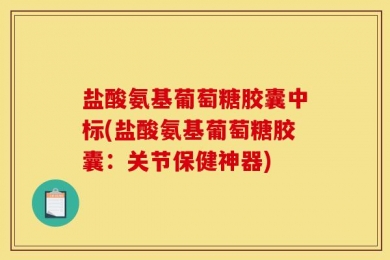 盐酸氨基葡萄糖胶囊中标(盐酸氨基葡萄糖胶囊：关节保健神器)