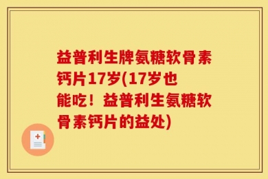 益普利生牌氨糖软骨素钙片17岁(17岁也能吃！益普利生氨糖软骨素钙片的益处)