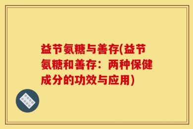 益节氨糖与善存(益节氨糖和善存：两种保健成分的功效与应用)