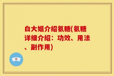 白大姐介绍氨糖(氨糖详细介绍：功效、用法、副作用)