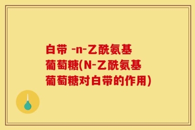白带 -n-乙酰氨基葡萄糖(N-乙酰氨基葡萄糖对白带的作用)