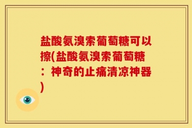 盐酸氨溴索葡萄糖可以擦(盐酸氨溴索葡萄糖：神奇的止痛清凉神器)