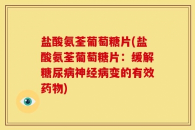 盐酸氨荃葡萄糖片(盐酸氨荃葡萄糖片：缓解糖尿病神经病变的有效药物)