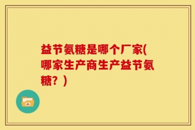 益节氨糖是哪个厂家(哪家生产商生产益节氨糖？)