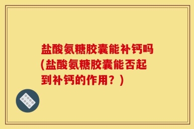 盐酸氨糖胶囊能补钙吗(盐酸氨糖胶囊能否起到补钙的作用？)