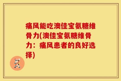 痛风能吃澳佳宝氨糖维骨力(澳佳宝氨糖维骨力：痛风患者的良好选择)