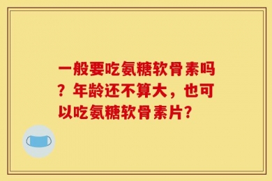 一般要吃氨糖软骨素吗？年龄还不算大，也可以吃氨糖软骨素片？