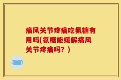 痛风关节疼痛吃氨糖有用吗(氨糖能缓解痛风关节疼痛吗？)