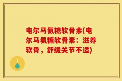 电尔马氨糖软骨素(电尔马氨糖软骨素：滋养软骨，舒缓关节不适)