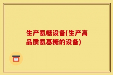 生产氨糖设备(生产高品质氨基糖的设备)