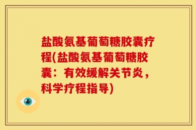 盐酸氨基葡萄糖胶囊疗程(盐酸氨基葡萄糖胶囊：有效缓解关节炎，科学疗程指导)