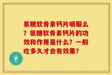 氨糖软骨素钙片嚼服么？氨糖软骨素钙片的功效和作用是什么？一般吃多久才会有效果？