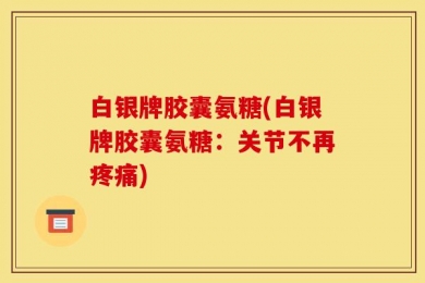 白银牌胶囊氨糖(白银牌胶囊氨糖：关节不再疼痛)