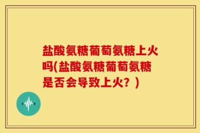 盐酸氨糖葡萄氨糖上火吗(盐酸氨糖葡萄氨糖是否会导致上火？)