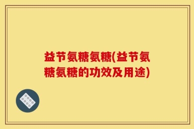 益节氨糖氨糖(益节氨糖氨糖的功效及用途)