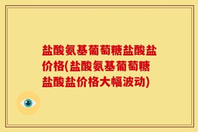 盐酸氨基葡萄糖盐酸盐价格(盐酸氨基葡萄糖盐酸盐价格大幅波动)