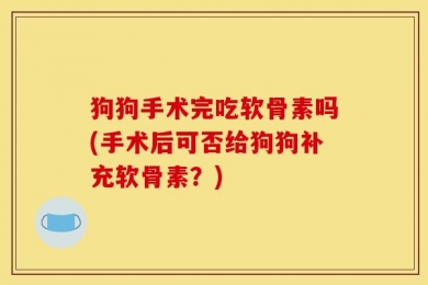 狗狗手术完吃软骨素吗(手术后可否给狗狗补充软骨素？)