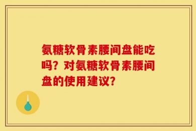 氨糖软骨素腰间盘能吃吗？对氨糖软骨素腰间盘的使用建议？