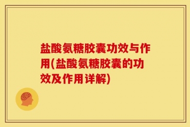 盐酸氨糖胶囊功效与作用(盐酸氨糖胶囊的功效及作用详解)