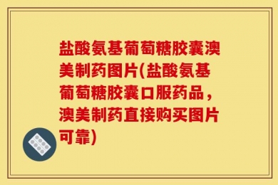 盐酸氨基葡萄糖胶囊澳美制药图片(盐酸氨基葡萄糖胶囊口服药品，澳美制药直接购买图片可靠)