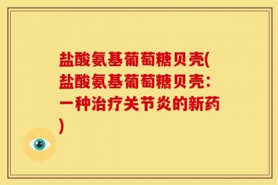 盐酸氨基葡萄糖贝壳(盐酸氨基葡萄糖贝壳：一种治疗关节炎的新药)