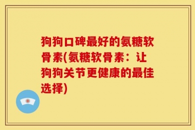 狗狗口碑最好的氨糖软骨素(氨糖软骨素：让狗狗关节更健康的最佳选择)