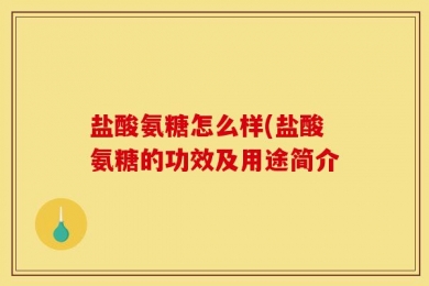 盐酸氨糖怎么样(盐酸氨糖的功效及用途简介