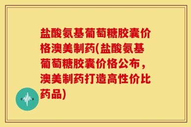 盐酸氨基葡萄糖胶囊价格澳美制药(盐酸氨基葡萄糖胶囊价格公布，澳美制药打造高性价比药品)
