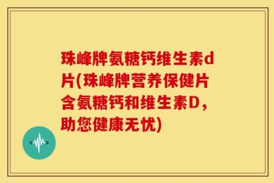 珠峰牌氨糖钙维生素d片(珠峰牌营养保健片含氨糖钙和维生素D，助您健康无忧)