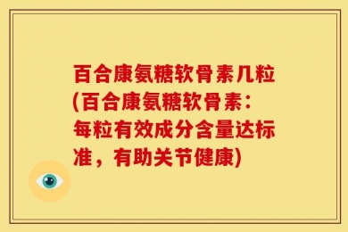 百合康氨糖软骨素几粒(百合康氨糖软骨素：每粒有效成分含量达标准，有助关节健康)
