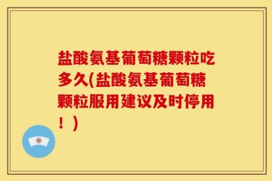 盐酸氨基葡萄糖颗粒吃多久(盐酸氨基葡萄糖颗粒服用建议及时停用！)