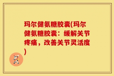 玛尔健氨糖胶囊(玛尔健氨糖胶囊：缓解关节疼痛，改善关节灵活度)