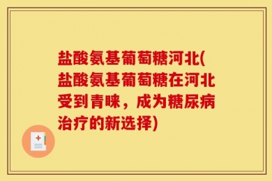 盐酸氨基葡萄糖河北(盐酸氨基葡萄糖在河北受到青睐，成为糖尿病治疗的新选择)
