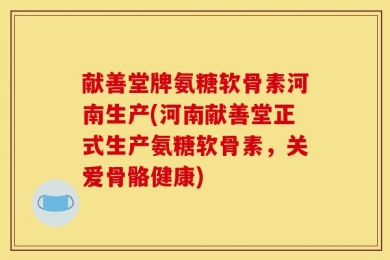 献善堂牌氨糖软骨素河南生产(河南献善堂正式生产氨糖软骨素，关爱骨骼健康)