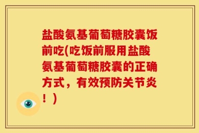 盐酸氨基葡萄糖胶囊饭前吃(吃饭前服用盐酸氨基葡萄糖胶囊的正确方式，有效预防关节炎！)