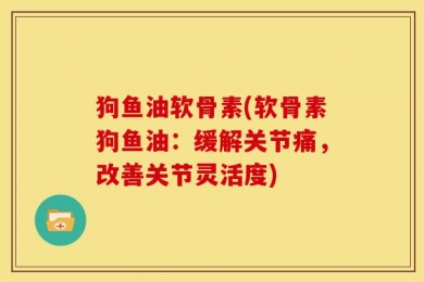 狗鱼油软骨素(软骨素狗鱼油：缓解关节痛，改善关节灵活度)