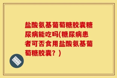 盐酸氨基葡萄糖胶囊糖尿病能吃吗(糖尿病患者可否食用盐酸氨基葡萄糖胶囊？)