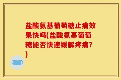盐酸氨基葡萄糖止痛效果快吗(盐酸氨基葡萄糖能否快速缓解疼痛？)