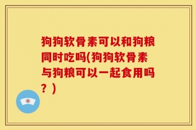 狗狗软骨素可以和狗粮同时吃吗(狗狗软骨素与狗粮可以一起食用吗？)