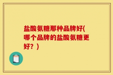 盐酸氨糖那种品牌好(哪个品牌的盐酸氨糖更好？)