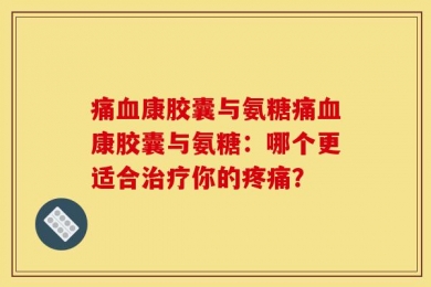 痛血康胶囊与氨糖痛血康胶囊与氨糖：哪个更适合治疗你的疼痛？