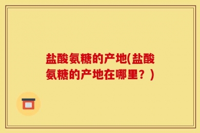 盐酸氨糖的产地(盐酸氨糖的产地在哪里？)