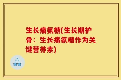 生长痛氨糖(生长期护骨：生长痛氨糖作为关键营养素)